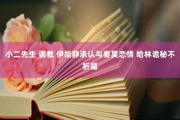 小二先生 调教 伊能静承认与秦昊恋情 哈林诡秘不祈福