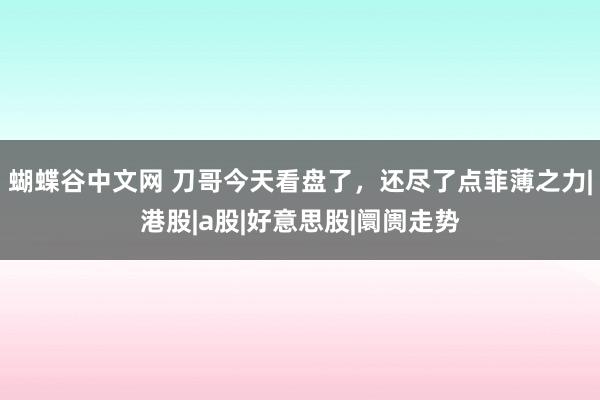 蝴蝶谷中文网 刀哥今天看盘了，还尽了点菲薄之力|港股|a股|好意思股|阛阓走势