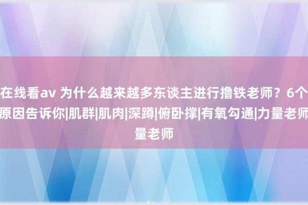 在线看av 为什么越来越多东谈主进行撸铁老师？6个原因告诉你|肌群|肌肉|深蹲|俯卧撑|有氧勾通|力量老师