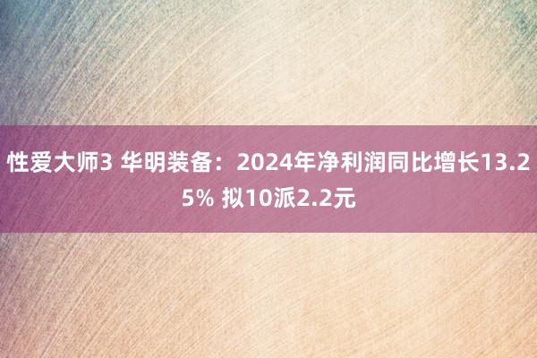 性爱大师3 华明装备：2024年净利润同比增长13.25% 拟10派2.2元