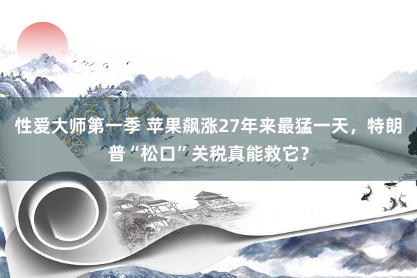 性爱大师第一季 苹果飙涨27年来最猛一天，特朗普“松口”关税真能救它？