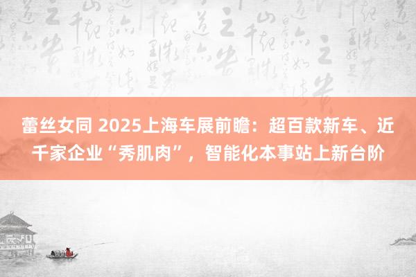 蕾丝女同 2025上海车展前瞻：超百款新车、近千家企业“秀肌肉”，智能化本事站上新台阶