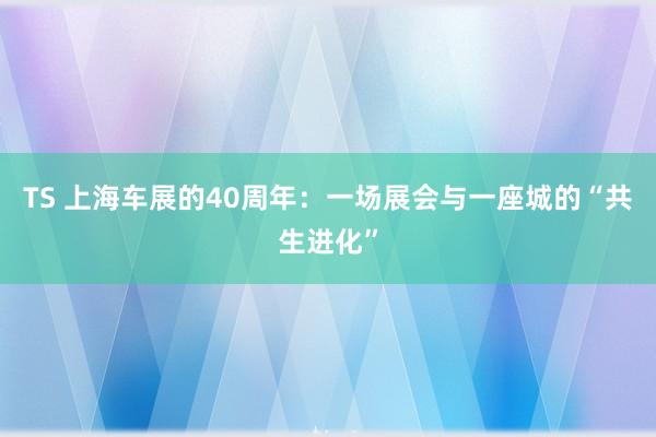 TS 上海车展的40周年：一场展会与一座城的“共生进化”