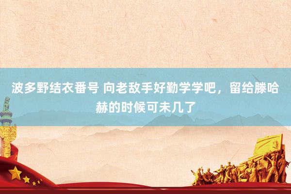 波多野结衣番号 向老敌手好勤学学吧，留给滕哈赫的时候可未几了