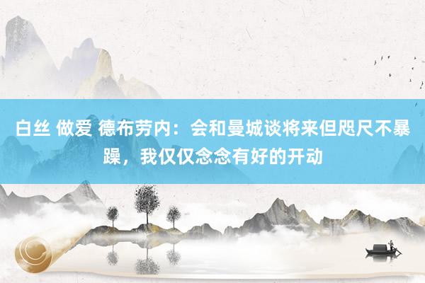 白丝 做爱 德布劳内：会和曼城谈将来但咫尺不暴躁，我仅仅念念有好的开动
