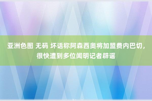 亚洲色图 无码 坏话称阿森西奥将加盟费内巴切，很快遭到多位闻明记者辟谣