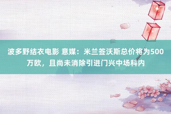 波多野结衣电影 意媒：米兰签沃斯总价将为500万欧，且尚未消除引进门兴中场科内