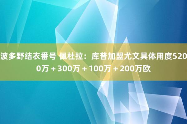 波多野结衣番号 佩杜拉：库普加盟尤文具体用度5200万＋300万＋100万＋200万欧