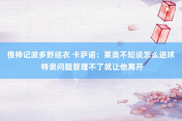 搜神记波多野结衣 卡萨诺：莱奥不知谈怎么进球 特奥问题管理不了就让他离开