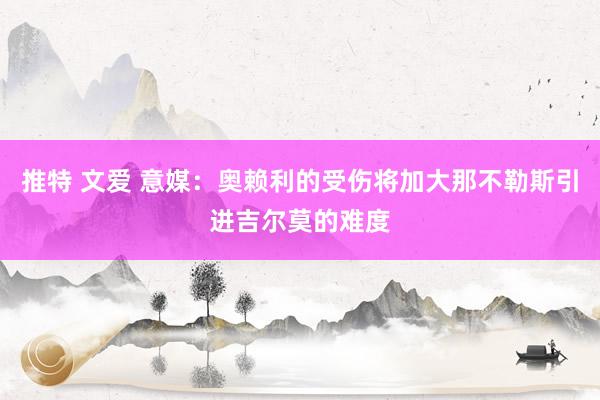 推特 文爱 意媒：奥赖利的受伤将加大那不勒斯引进吉尔莫的难度