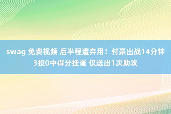 swag 免费视频 后半程遭弃用！付豪出战14分钟3投0中得分挂蛋 仅送出1次助攻