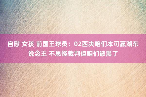 自慰 女孩 前国王球员：02西决咱们本可赢湖东说念主 不思怪裁判但咱们被黑了