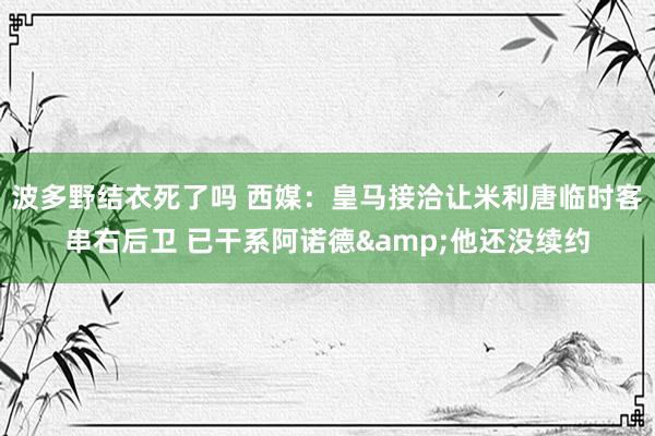 波多野结衣死了吗 西媒：皇马接洽让米利唐临时客串右后卫 已干系阿诺德&他还没续约