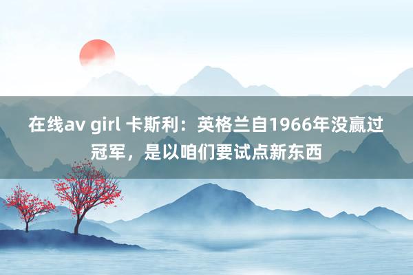 在线av girl 卡斯利：英格兰自1966年没赢过冠军，是以咱们要试点新东西