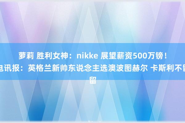 萝莉 胜利女神：nikke 展望薪资500万镑！电讯报：英格兰新帅东说念主选澳波图赫尔 卡斯利不留