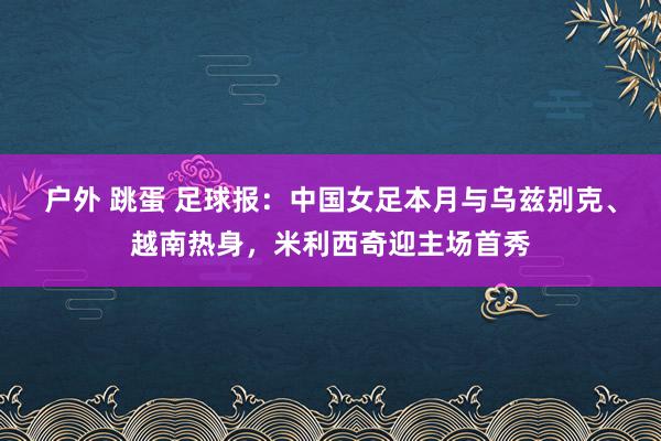 户外 跳蛋 足球报：中国女足本月与乌兹别克、越南热身，米利西奇迎主场首秀