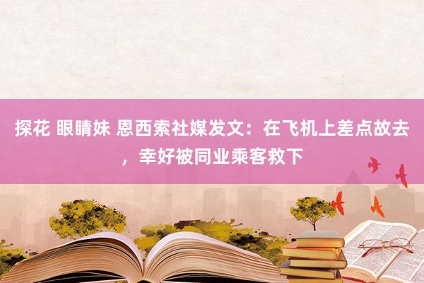 探花 眼睛妹 恩西索社媒发文：在飞机上差点故去，幸好被同业乘客救下