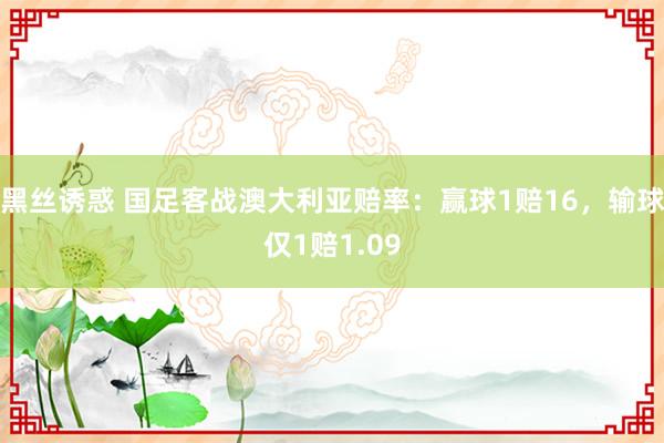 黑丝诱惑 国足客战澳大利亚赔率：赢球1赔16，输球仅1赔1.09
