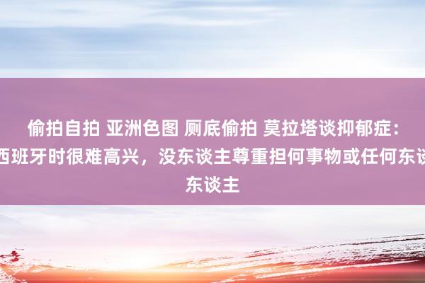 偷拍自拍 亚洲色图 厕底偷拍 莫拉塔谈抑郁症：在西班牙时很难高兴，没东谈主尊重担何事物或任何东谈主