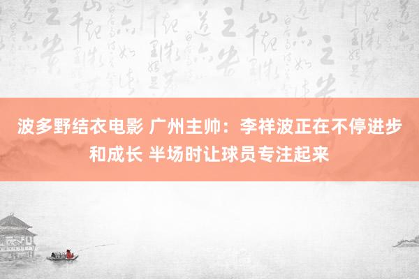 波多野结衣电影 广州主帅：李祥波正在不停进步和成长 半场时让球员专注起来