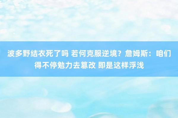波多野结衣死了吗 若何克服逆境？詹姆斯：咱们得不停勉力去篡改 即是这样浮浅
