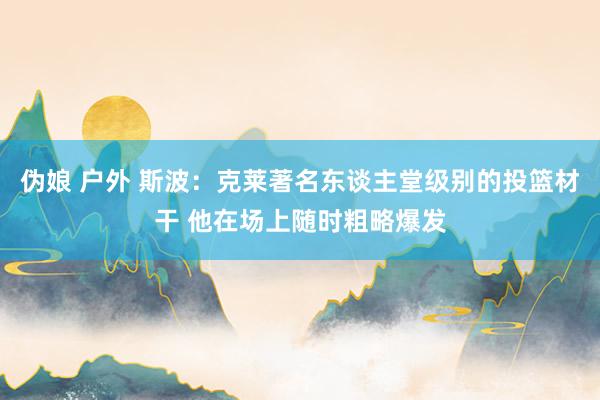 伪娘 户外 斯波：克莱著名东谈主堂级别的投篮材干 他在场上随时粗略爆发