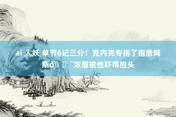ai 人妖 单节6记三分！克内克专指了指詹姆斯😨浓眉被他吓得抱头