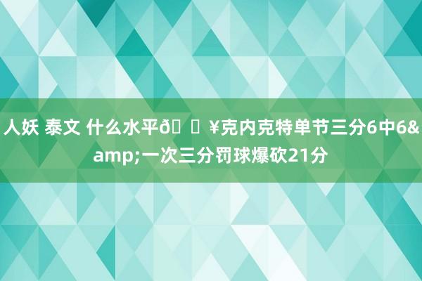 人妖 泰文 什么水平🔥克内克特单节三分6中6&一次三分罚球爆砍21分