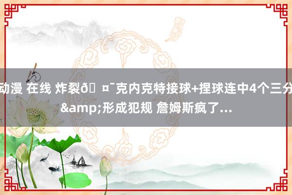 动漫 在线 炸裂🤯克内克特接球+捏球连中4个三分&形成犯规 詹姆斯疯了...