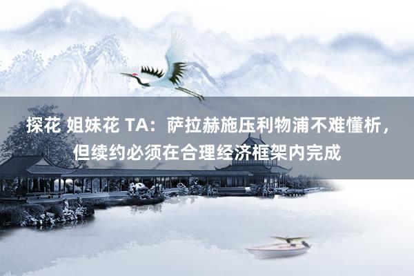 探花 姐妹花 TA：萨拉赫施压利物浦不难懂析，但续约必须在合理经济框架内完成