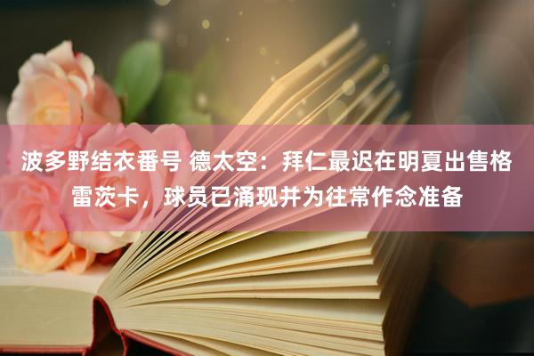 波多野结衣番号 德太空：拜仁最迟在明夏出售格雷茨卡，球员已涌现并为往常作念准备