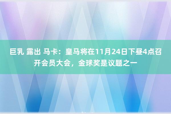 巨乳 露出 马卡：皇马将在11月24日下昼4点召开会员大会，金球奖是议题之一