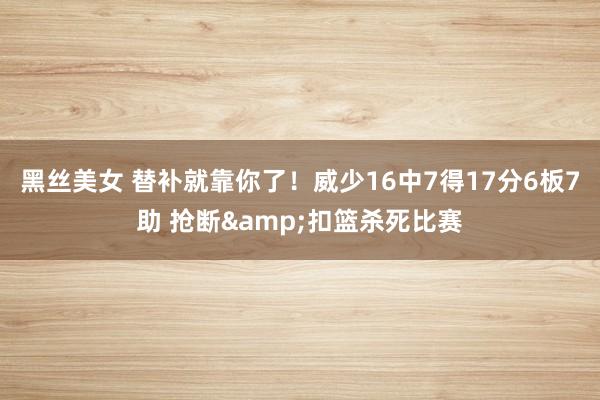 黑丝美女 替补就靠你了！威少16中7得17分6板7助 抢断&扣篮杀死比赛