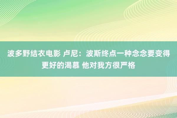 波多野结衣电影 卢尼：波斯终点一种念念要变得更好的渴慕 他对我方很严格
