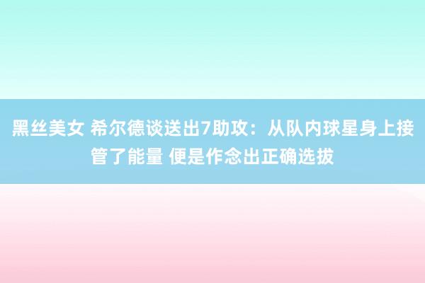 黑丝美女 希尔德谈送出7助攻：从队内球星身上接管了能量 便是作念出正确选拔