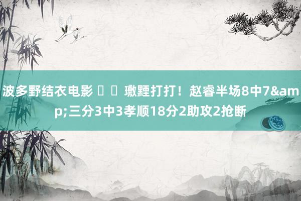 波多野结衣电影 ☺️璷黫打打！赵睿半场8中7&三分3中3孝顺18分2助攻2抢断