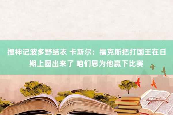 搜神记波多野结衣 卡斯尔：福克斯把打国王在日期上圈出来了 咱们思为他赢下比赛