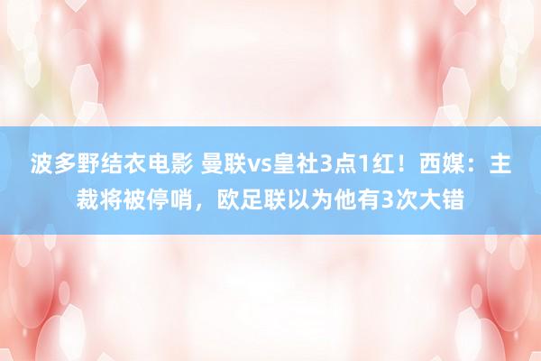波多野结衣电影 曼联vs皇社3点1红！西媒：主裁将被停哨，欧足联以为他有3次大错
