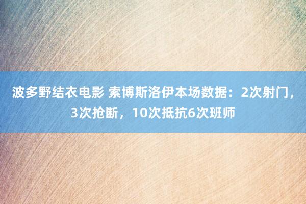 波多野结衣电影 索博斯洛伊本场数据：2次射门，3次抢断，10次抵抗6次班师
