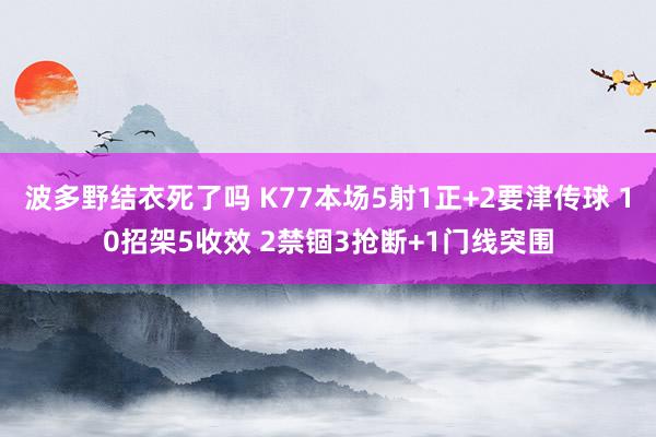 波多野结衣死了吗 K77本场5射1正+2要津传球 10招架5收效 2禁锢3抢断+1门线突围