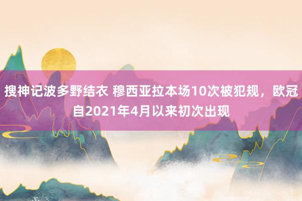 搜神记波多野结衣 穆西亚拉本场10次被犯规，欧冠自2021年4月以来初次出现