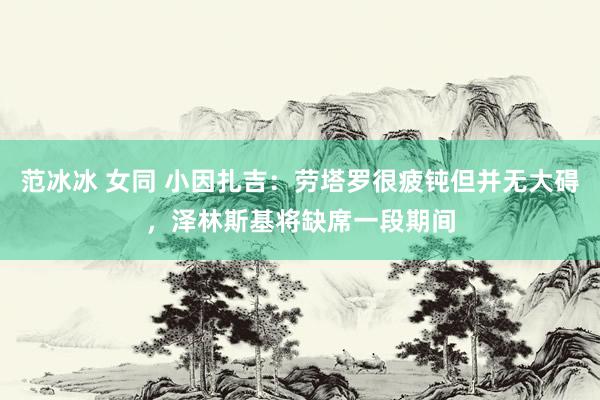 范冰冰 女同 小因扎吉：劳塔罗很疲钝但并无大碍，泽林斯基将缺席一段期间