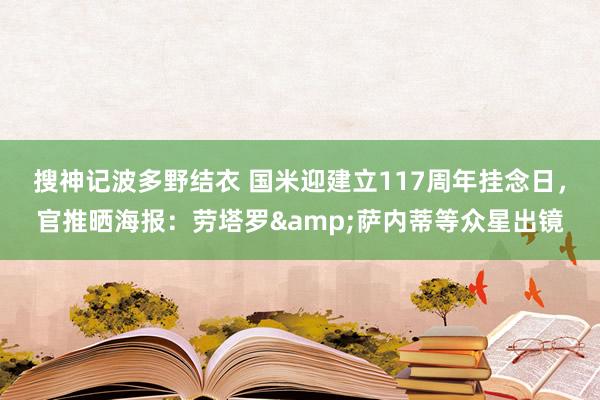 搜神记波多野结衣 国米迎建立117周年挂念日，官推晒海报：劳塔罗&萨内蒂等众星出镜
