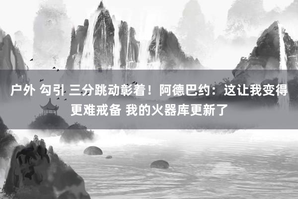 户外 勾引 三分跳动彰着！阿德巴约：这让我变得更难戒备 我的火器库更新了