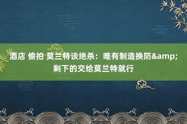酒店 偷拍 莫兰特谈绝杀：唯有制造换防&剩下的交给莫兰特就行