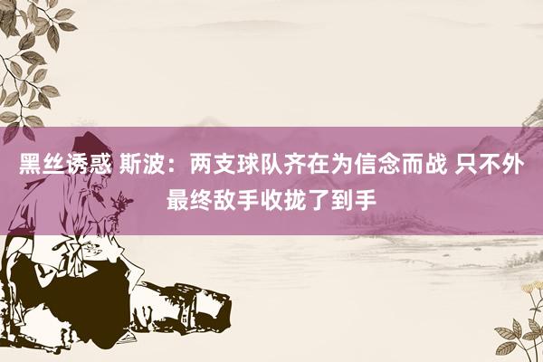 黑丝诱惑 斯波：两支球队齐在为信念而战 只不外最终敌手收拢了到手