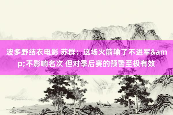 波多野结衣电影 苏群：这场火箭输了不进军&不影响名次 但对季后赛的预警至极有效