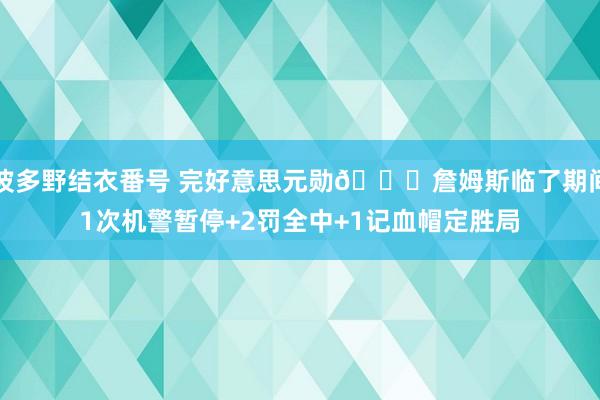 波多野结衣番号 完好意思元勋👍詹姆斯临了期间1次机警暂停+2罚全中+1记血帽定胜局