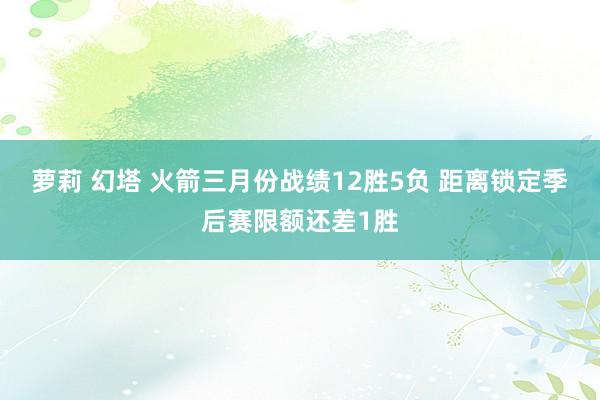 萝莉 幻塔 火箭三月份战绩12胜5负 距离锁定季后赛限额还差1胜
