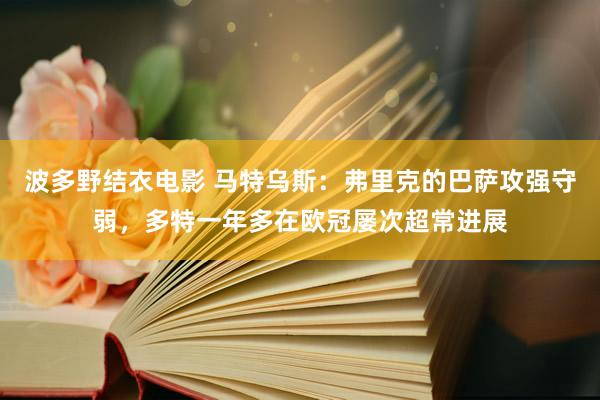 波多野结衣电影 马特乌斯：弗里克的巴萨攻强守弱，多特一年多在欧冠屡次超常进展